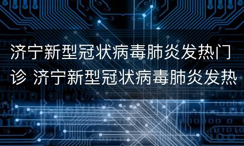 济宁新型冠状病毒肺炎发热门诊 济宁新型冠状病毒肺炎发热门诊地址