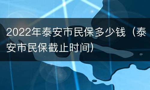 2022年泰安市民保多少钱（泰安市民保截止时间）