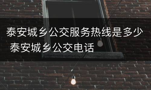 泰安城乡公交服务热线是多少 泰安城乡公交电话