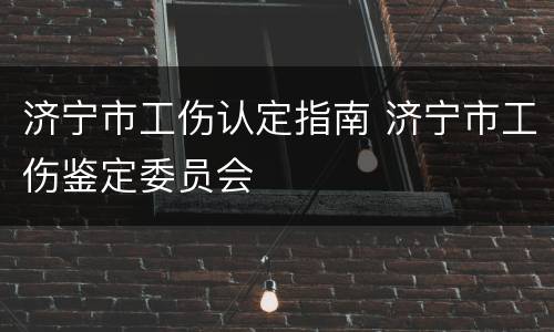 济宁市工伤认定指南 济宁市工伤鉴定委员会