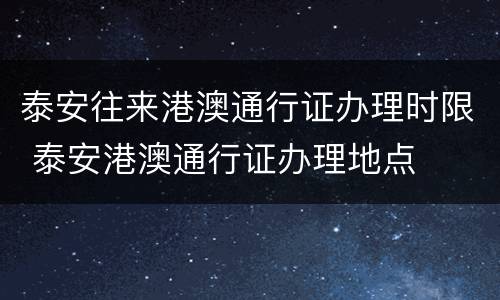 泰安往来港澳通行证办理时限 泰安港澳通行证办理地点