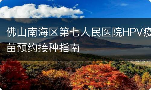 佛山南海区第七人民医院HPV疫苗预约接种指南