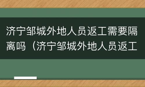 济宁邹城外地人员返工需要隔离吗（济宁邹城外地人员返工需要隔离吗现在）