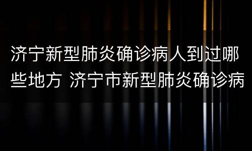 济宁新型肺炎确诊病人到过哪些地方 济宁市新型肺炎确诊病例是哪个县的