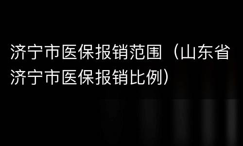 济宁市医保报销范围（山东省济宁市医保报销比例）
