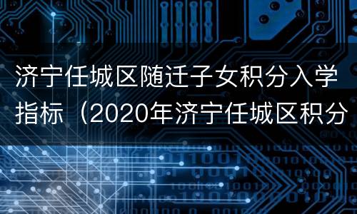 济宁任城区随迁子女积分入学指标（2020年济宁任城区积分入学步骤）