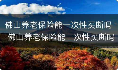 佛山养老保险能一次性买断吗 佛山养老保险能一次性买断吗多少钱