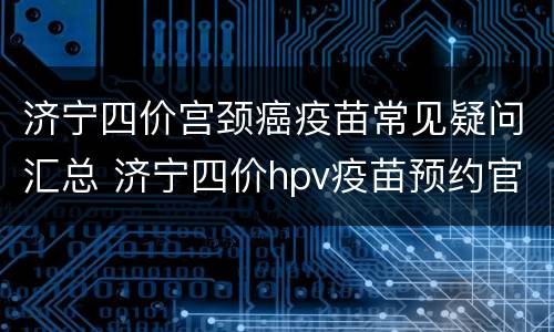 济宁四价宫颈癌疫苗常见疑问汇总 济宁四价hpv疫苗预约官网