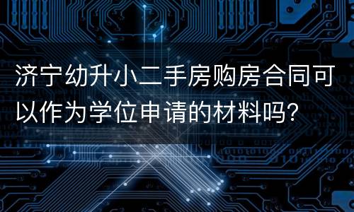 济宁幼升小二手房购房合同可以作为学位申请的材料吗？