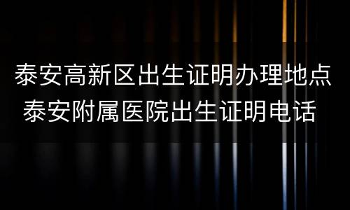 泰安高新区出生证明办理地点 泰安附属医院出生证明电话