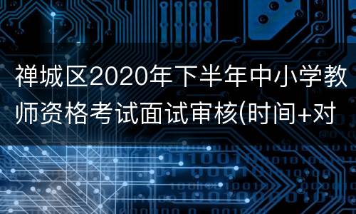 禅城区2020年下半年中小学教师资格考试面试审核(时间+对象+材料)