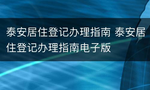 泰安居住登记办理指南 泰安居住登记办理指南电子版