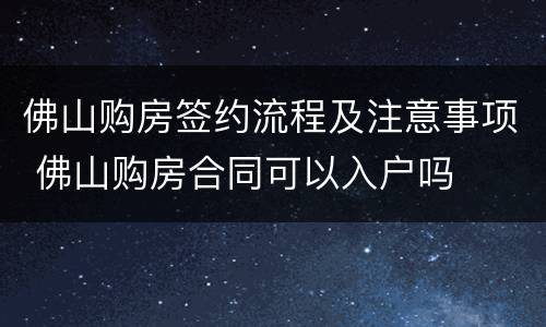 佛山购房签约流程及注意事项 佛山购房合同可以入户吗