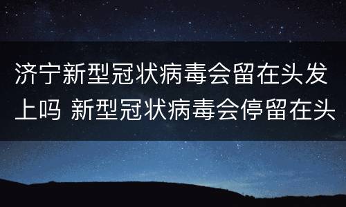 济宁新型冠状病毒会留在头发上吗 新型冠状病毒会停留在头发上吗