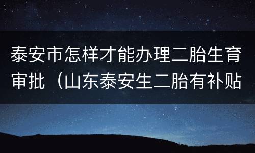 泰安市怎样才能办理二胎生育审批（山东泰安生二胎有补贴吗）