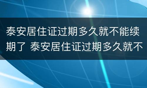 泰安居住证过期多久就不能续期了 泰安居住证过期多久就不能续期了呢