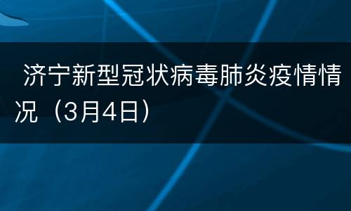  济宁新型冠状病毒肺炎疫情情况（3月4日）