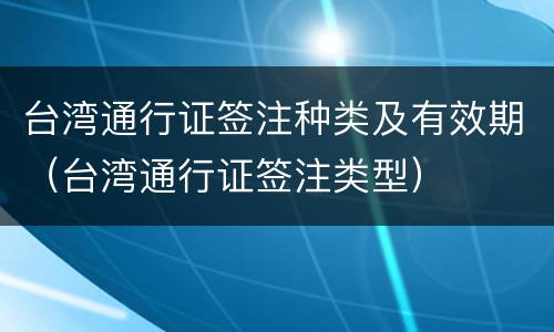 台湾通行证签注种类及有效期（台湾通行证签注类型）