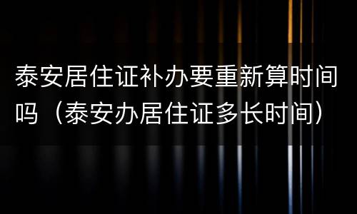 泰安居住证补办要重新算时间吗（泰安办居住证多长时间）