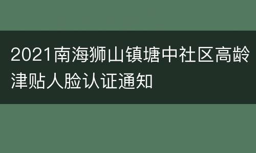 2021南海狮山镇塘中社区高龄津贴人脸认证通知