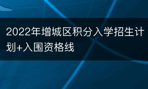 2022年增城区积分入学招生计划+入围资格线