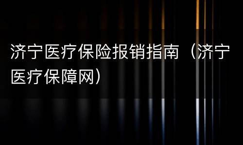 济宁医疗保险报销指南（济宁医疗保障网）