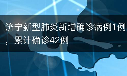 济宁新型肺炎新增确诊病例1例，累计确诊42例