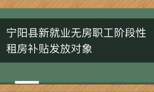 宁阳县新就业无房职工阶段性租房补贴发放对象