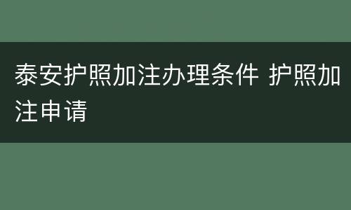 泰安护照加注办理条件 护照加注申请