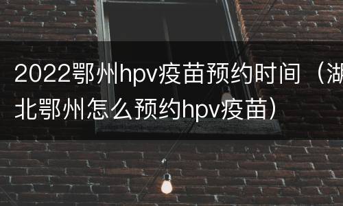 2022鄂州hpv疫苗预约时间（湖北鄂州怎么预约hpv疫苗）