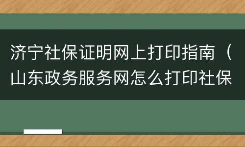 济宁社保证明网上打印指南（山东政务服务网怎么打印社保证明）