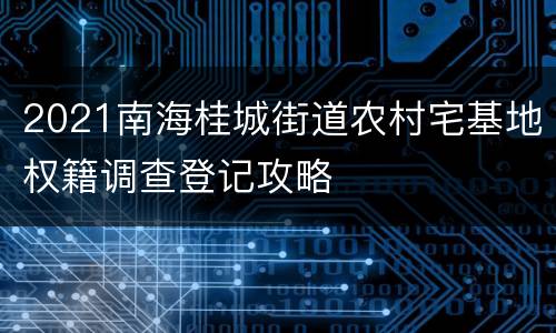 2021南海桂城街道农村宅基地权籍调查登记攻略