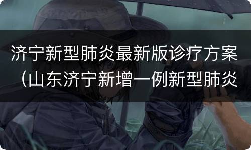 济宁新型肺炎最新版诊疗方案（山东济宁新增一例新型肺炎）