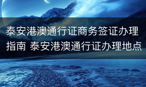 泰安港澳通行证商务签证办理指南 泰安港澳通行证办理地点