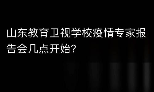 山东教育卫视学校疫情专家报告会几点开始？