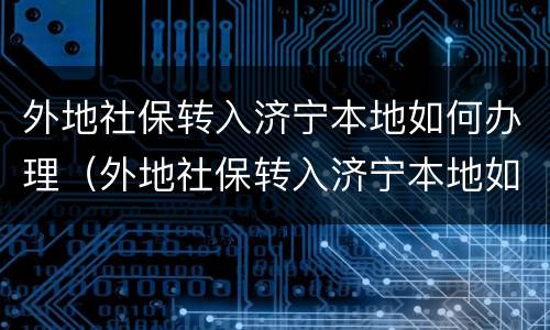 外地社保转入济宁本地如何办理（外地社保转入济宁本地如何办理退休）