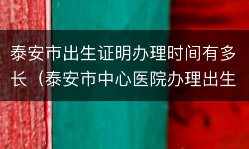 泰安市出生证明办理时间有多长（泰安市中心医院办理出生证明）