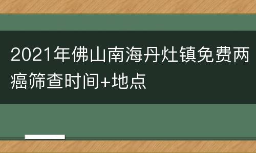 2021年佛山南海丹灶镇免费两癌筛查时间+地点