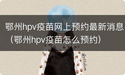 鄂州hpv疫苗网上预约最新消息（鄂州hpv疫苗怎么预约）