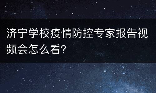 济宁学校疫情防控专家报告视频会怎么看？