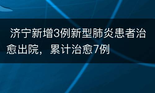  济宁新增3例新型肺炎患者治愈出院，累计治愈7例