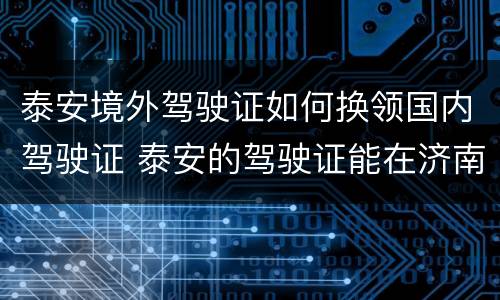 泰安境外驾驶证如何换领国内驾驶证 泰安的驾驶证能在济南换吗