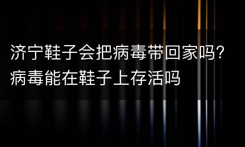 济宁鞋子会把病毒带回家吗? 病毒能在鞋子上存活吗