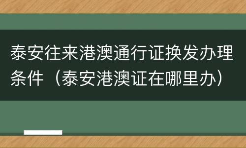 泰安往来港澳通行证换发办理条件（泰安港澳证在哪里办）