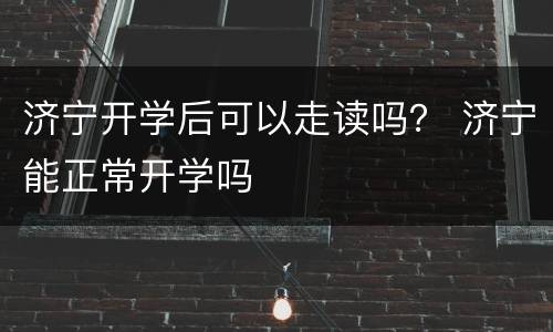 济宁开学后可以走读吗？ 济宁能正常开学吗