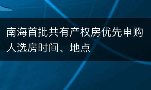 南海首批共有产权房优先申购人选房时间、地点