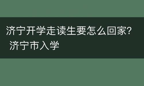 济宁开学走读生要怎么回家？ 济宁市入学