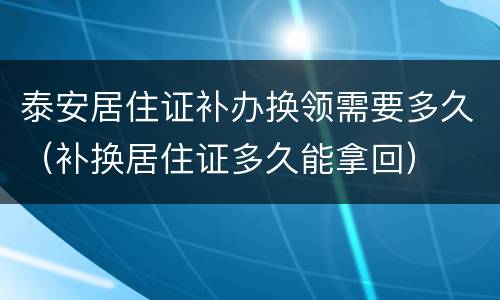 泰安居住证补办换领需要多久（补换居住证多久能拿回）