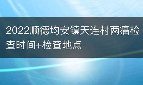 2022顺德均安镇天连村两癌检查时间+检查地点