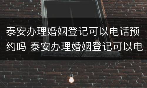 泰安办理婚姻登记可以电话预约吗 泰安办理婚姻登记可以电话预约吗